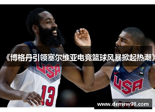 《博格丹引领塞尔维亚电竞篮球风暴掀起热潮》 《博格丹引领塞尔维亚电竞篮球风暴掀起热潮》