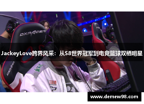 JackeyLove跨界风采:从S8世界冠军到电竞篮球双栖明星 JackeyLove跨界风采:从S8世界冠军到电竞篮球双栖明星