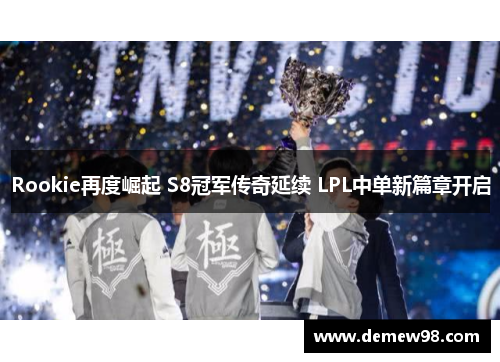 Rookie再度崛起 S8冠军传奇延续 LPL中单新篇章开启 Rookie再度崛起 S8冠军传奇延续 LPL中单新篇章开启